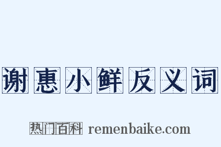 谢惠小鲜反义词是什么意思的图片